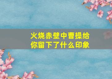 火烧赤壁中曹操给你留下了什么印象