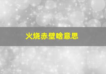 火烧赤壁啥意思