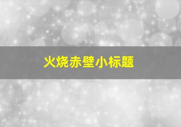 火烧赤壁小标题