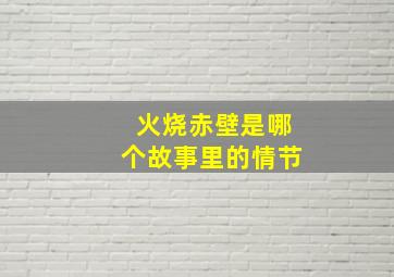 火烧赤壁是哪个故事里的情节