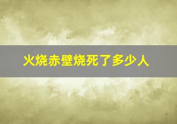 火烧赤壁烧死了多少人