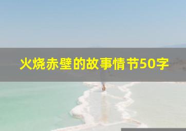 火烧赤壁的故事情节50字