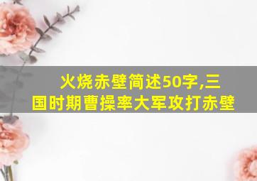 火烧赤壁简述50字,三国时期曹操率大军攻打赤壁