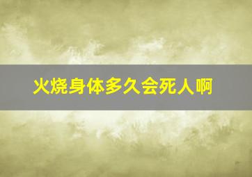 火烧身体多久会死人啊