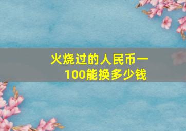 火烧过的人民币一100能换多少钱