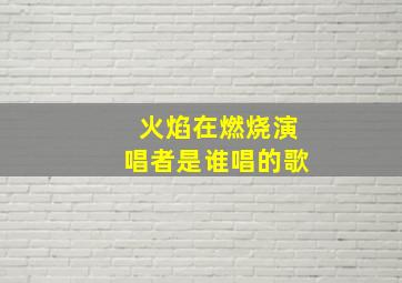 火焰在燃烧演唱者是谁唱的歌