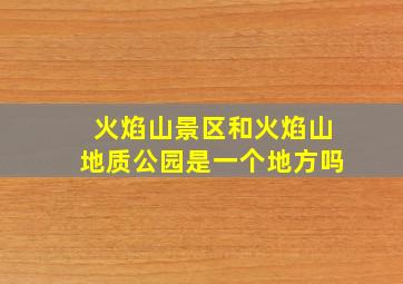 火焰山景区和火焰山地质公园是一个地方吗