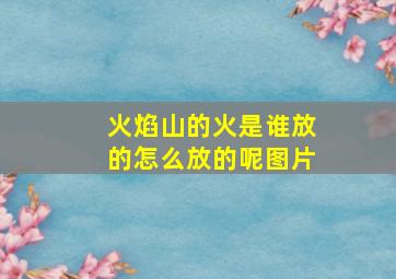 火焰山的火是谁放的怎么放的呢图片