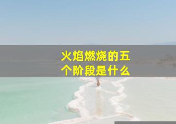 火焰燃烧的五个阶段是什么