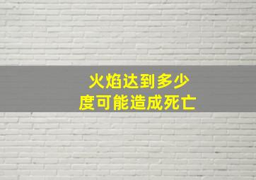 火焰达到多少度可能造成死亡