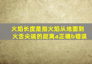 火焰长度是指火焰从地面到火舌尖端的距离a正确b错误