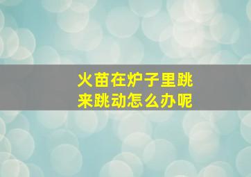 火苗在炉子里跳来跳动怎么办呢