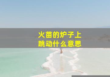 火苗的炉子上跳动什么意思