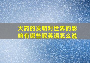 火药的发明对世界的影响有哪些呢英语怎么说