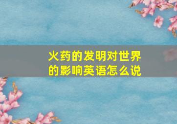 火药的发明对世界的影响英语怎么说