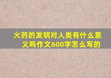 火药的发明对人类有什么意义吗作文600字怎么写的