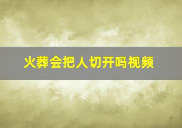 火葬会把人切开吗视频