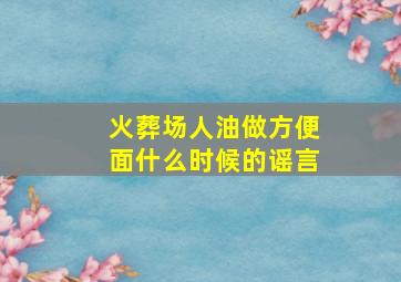 火葬场人油做方便面什么时候的谣言