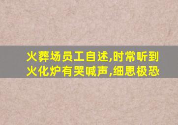 火葬场员工自述,时常听到火化炉有哭喊声,细思极恐