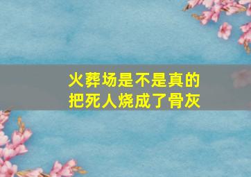 火葬场是不是真的把死人烧成了骨灰