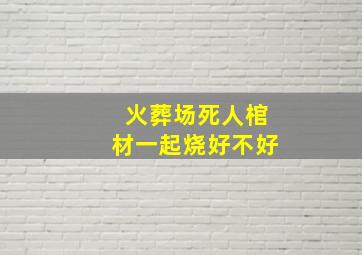 火葬场死人棺材一起烧好不好