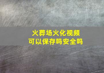 火葬场火化视频可以保存吗安全吗