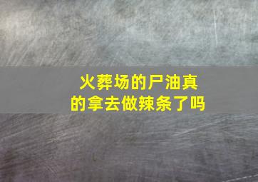 火葬场的尸油真的拿去做辣条了吗