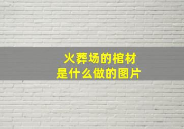 火葬场的棺材是什么做的图片