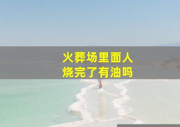 火葬场里面人烧完了有油吗