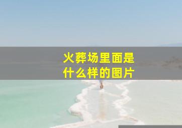 火葬场里面是什么样的图片