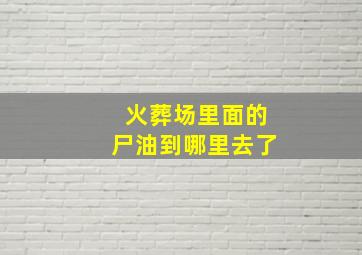 火葬场里面的尸油到哪里去了