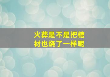 火葬是不是把棺材也烧了一样呢