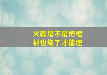 火葬是不是把棺材也烧了才能埋