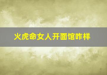 火虎命女人开面馆咋样