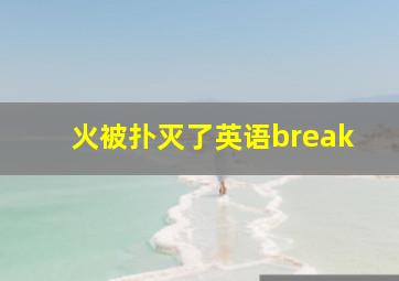 火被扑灭了英语break