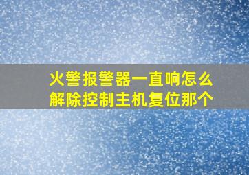 火警报警器一直响怎么解除控制主机复位那个