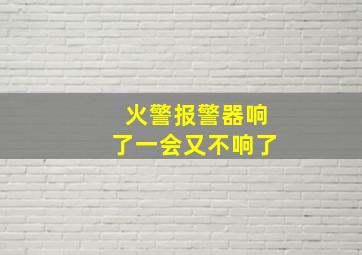 火警报警器响了一会又不响了