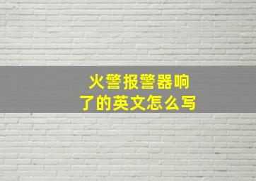 火警报警器响了的英文怎么写