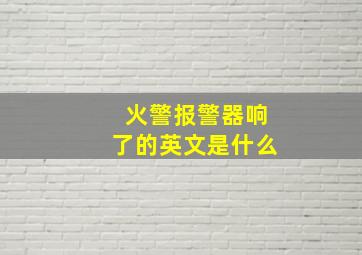 火警报警器响了的英文是什么