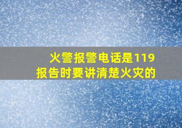 火警报警电话是119报告时要讲清楚火灾的