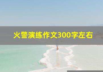 火警演练作文300字左右