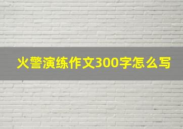 火警演练作文300字怎么写