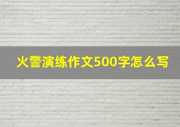 火警演练作文500字怎么写