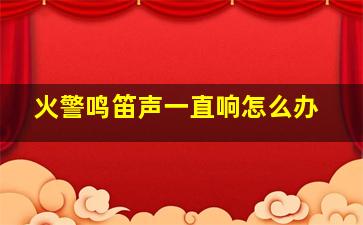 火警鸣笛声一直响怎么办