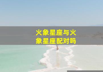 火象星座与火象星座配对吗