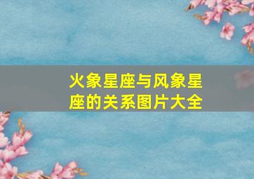 火象星座与风象星座的关系图片大全