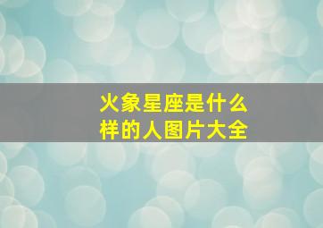 火象星座是什么样的人图片大全