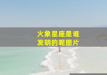 火象星座是谁发明的呢图片