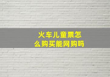 火车儿童票怎么购买能网购吗