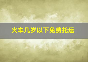 火车几岁以下免费托运